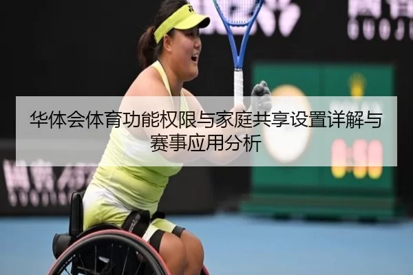 华体会体育功能权限与家庭共享设置详解与赛事应用分析