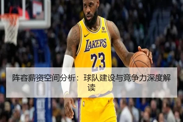 阵容薪资空间分析：球队建设与竞争力深度解读