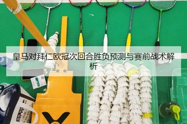 皇马对拜仁欧冠次回合胜负预测与赛前战术解析